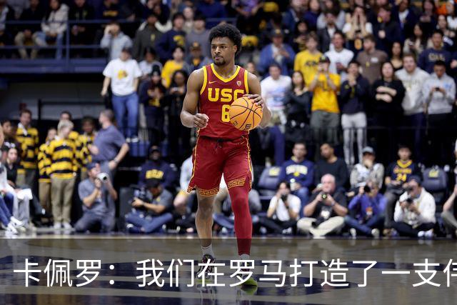 卡佩罗：我们在罗马打造了一支伟大的球队 卡萨诺是真正的天才