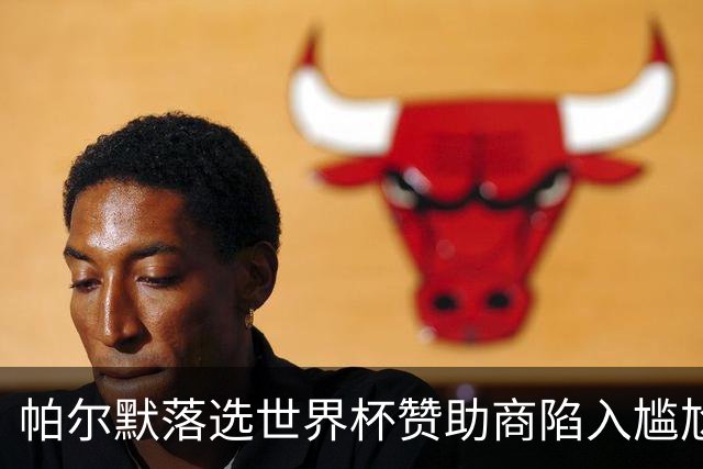 帕尔默落选世界杯赞助商陷入尴尬，可口可乐等被迫调整营销计划