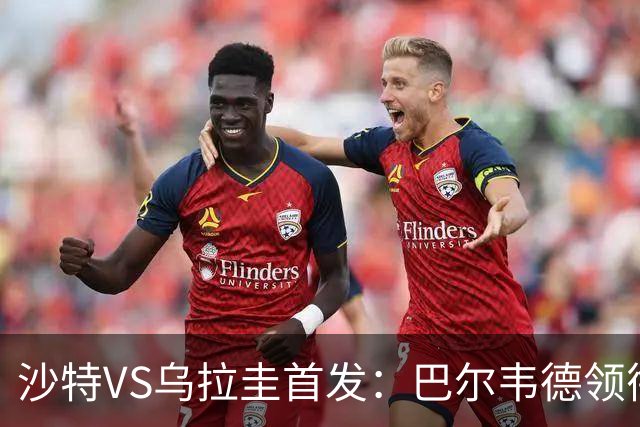 沙特VS乌拉圭首发：巴尔韦德领衔 努涅斯乌加特登场